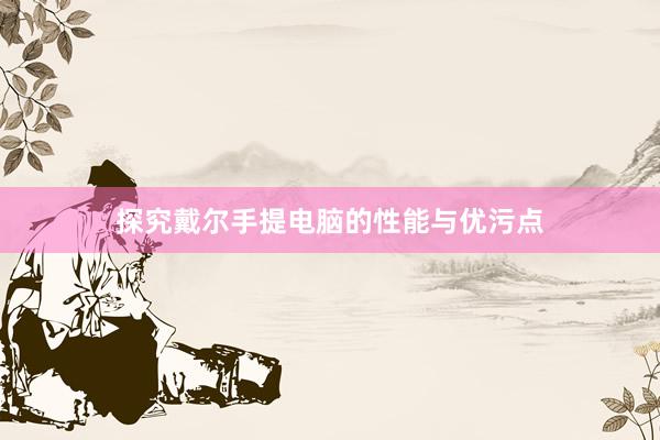 探究戴尔手提电脑的性能与优污点