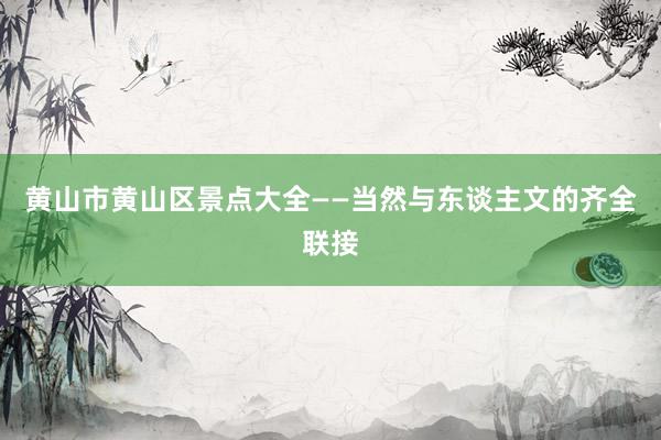 黄山市黄山区景点大全——当然与东谈主文的齐全联接