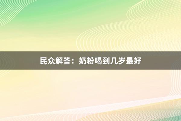 民众解答：奶粉喝到几岁最好