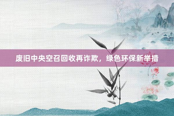 废旧中央空召回收再诈欺，绿色环保新举措