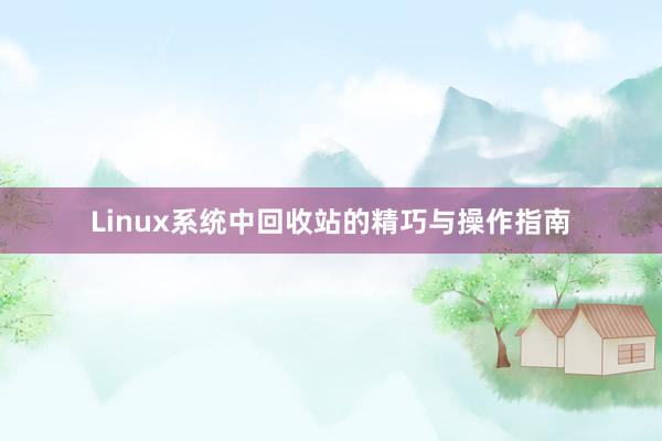 Linux系统中回收站的精巧与操作指南