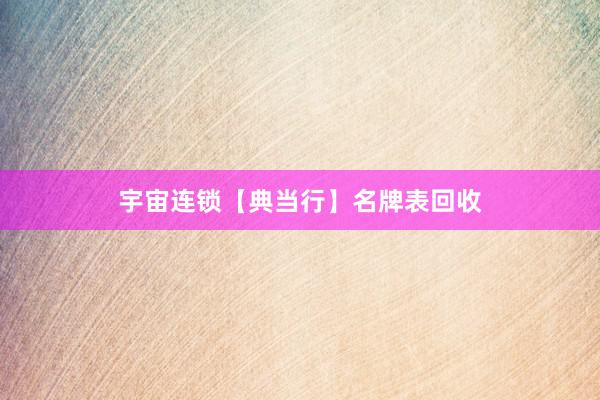 宇宙连锁【典当行】名牌表回收