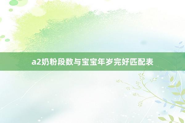 a2奶粉段数与宝宝年岁完好匹配表